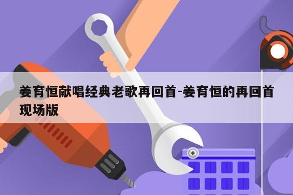 姜育恒献唱经典老歌再回首-姜育恒的再回首现场版