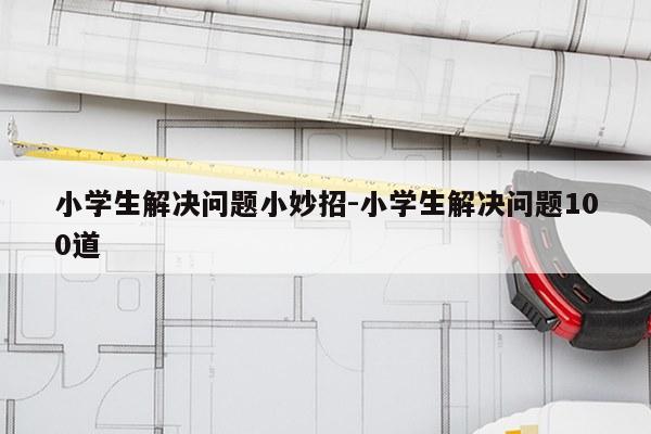 小学生解决问题小妙招-小学生解决问题100道
