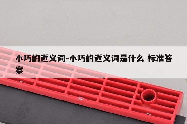 小巧的近义词-小巧的近义词是什么 标准答案