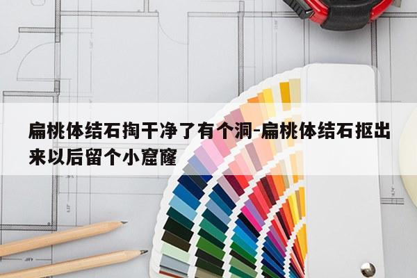 扁桃体结石掏干净了有个洞-扁桃体结石抠出来以后留个小窟窿