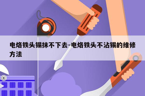 电烙铁头锡抹不下去-电烙铁头不沾锡的维修方法