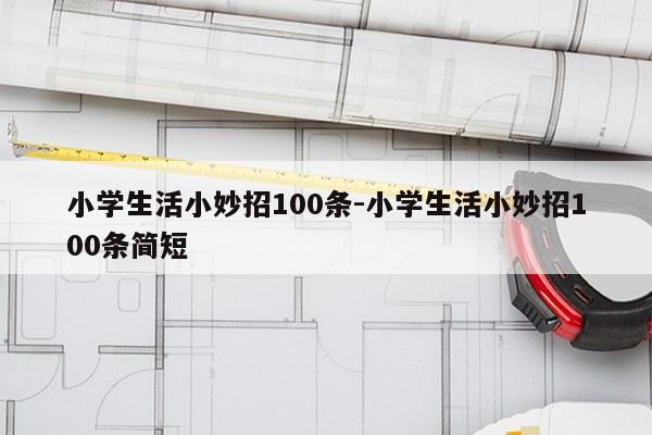 小学生活小妙招100条-小学生活小妙招100条简短