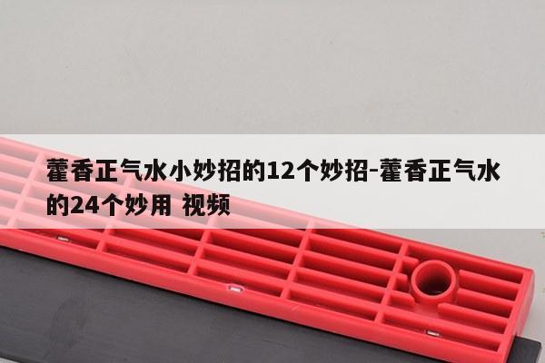 藿香正气水小妙招的12个妙招-藿香正气水的24个妙用 视频
