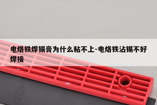 电烙铁焊锡膏为什么粘不上-电烙铁沾锡不好焊接