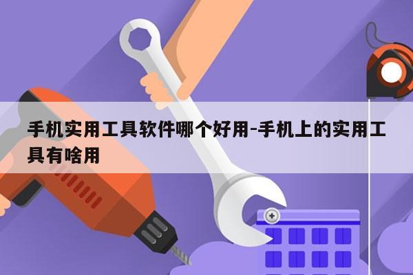 手机实用工具软件哪个好用-手机上的实用工具有啥用