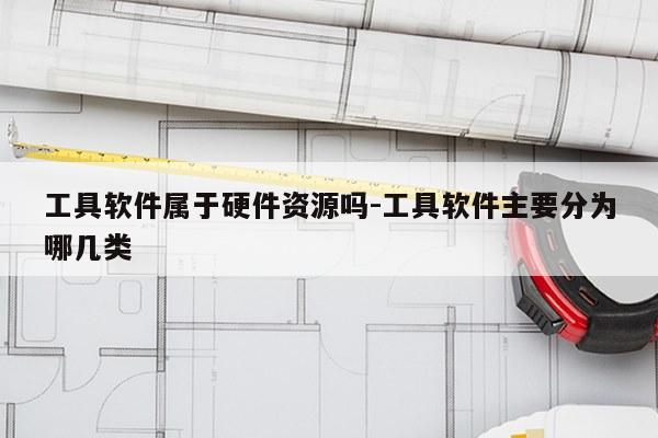 工具软件属于硬件资源吗-工具软件主要分为哪几类