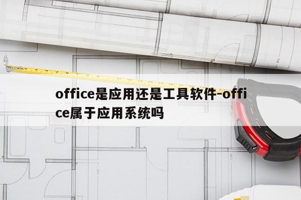 office是应用还是工具软件-office属于应用系统吗