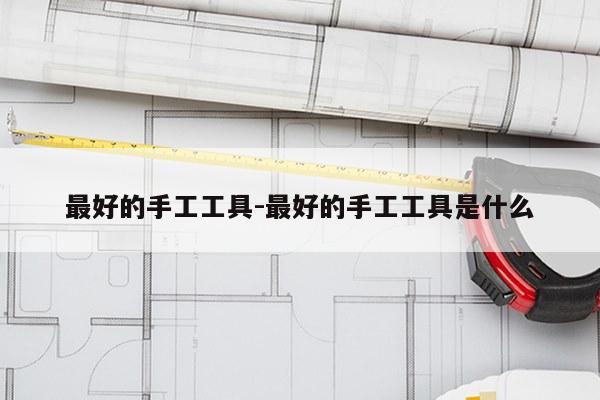 最好的手工工具-最好的手工工具是什么