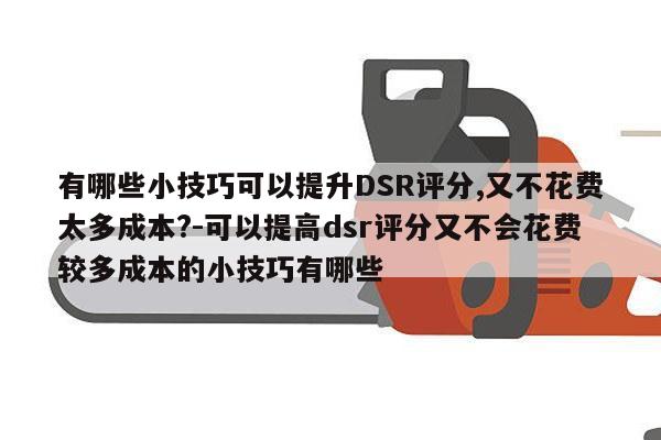 有哪些小技巧可以提升DSR评分,又不花费太多成本?-可以提高dsr评分又不会花费较多成本的小技巧有哪些