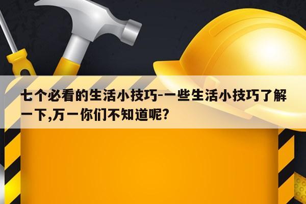 七个必看的生活小技巧-一些生活小技巧了解一下,万一你们不知道呢?