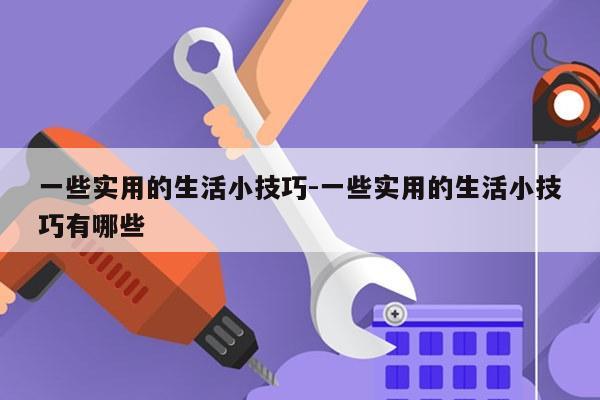 一些实用的生活小技巧-一些实用的生活小技巧有哪些