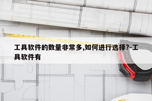 工具软件的数量非常多,如何进行选择?-工具软件有