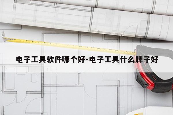 电子工具软件哪个好-电子工具什么牌子好