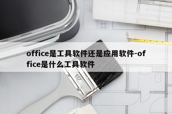 office是工具软件还是应用软件-office是什么工具软件