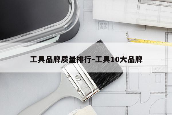 工具品牌质量排行-工具10大品牌