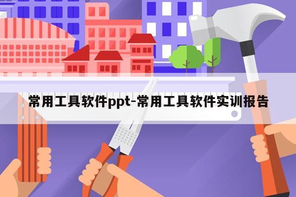 常用工具软件ppt-常用工具软件实训报告
