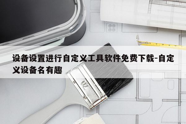 设备设置进行自定义工具软件免费下载-自定义设备名有趣