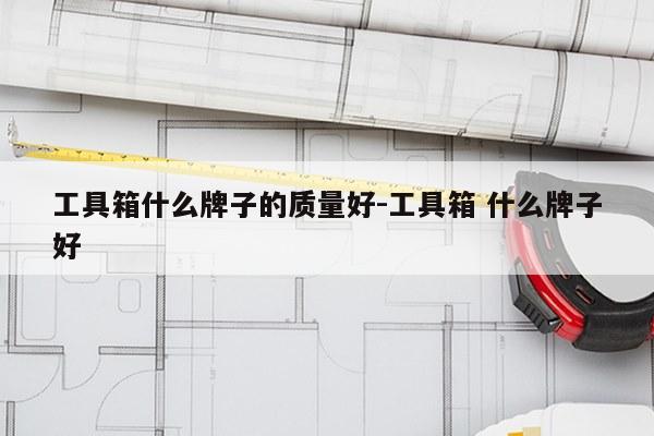 工具箱什么牌子的质量好-工具箱 什么牌子好