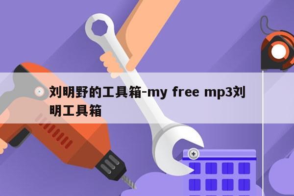 刘明野的工具箱-my free mp3刘明工具箱