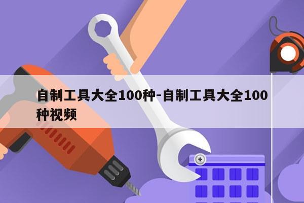 自制工具大全100种-自制工具大全100种视频