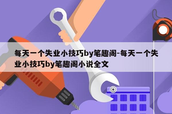 每天一个失业小技巧by笔趣阁-每天一个失业小技巧by笔趣阁小说全文