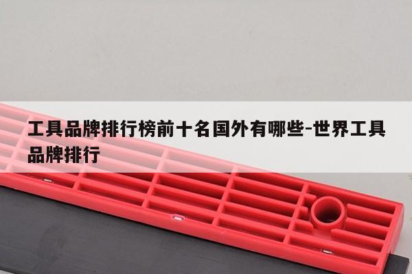工具品牌排行榜前十名国外有哪些-世界工具品牌排行