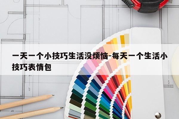 一天一个小技巧生活没烦恼-每天一个生活小技巧表情包