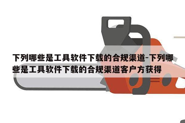 下列哪些是工具软件下载的合规渠道-下列哪些是工具软件下载的合规渠道客户方获得