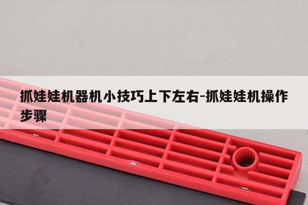 抓娃娃机器机小技巧上下左右-抓娃娃机操作步骤
