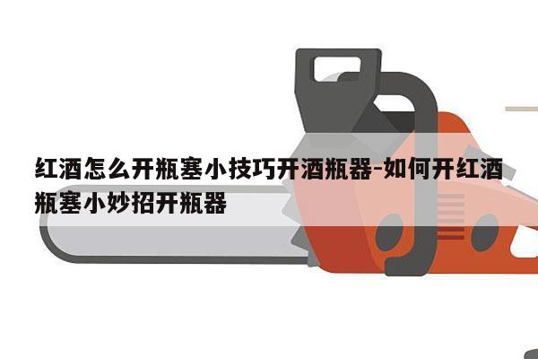 红酒怎么开瓶塞小技巧开酒瓶器-如何开红酒瓶塞小妙招开瓶器