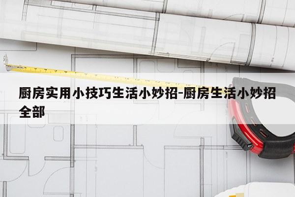 厨房实用小技巧生活小妙招-厨房生活小妙招全部