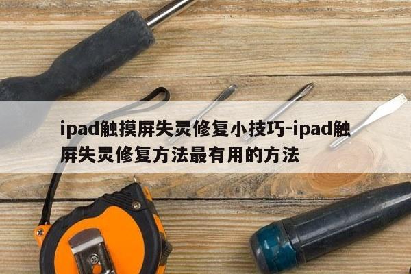 ipad触摸屏失灵修复小技巧-ipad触屏失灵修复方法最有用的方法