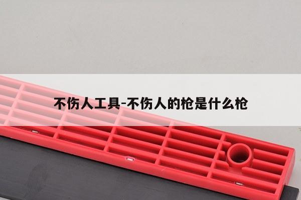 不伤人工具-不伤人的枪是什么枪