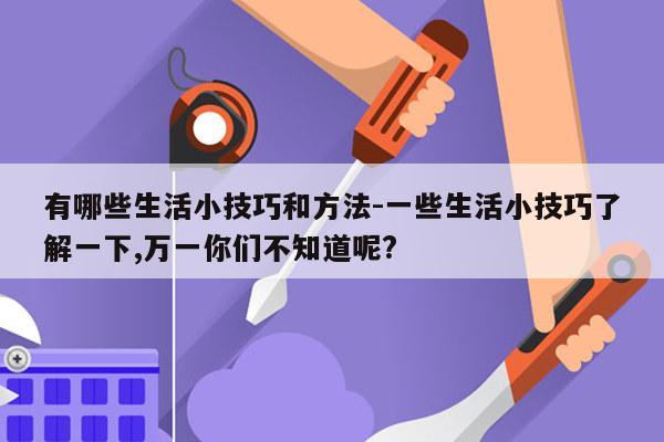 有哪些生活小技巧和方法-一些生活小技巧了解一下,万一你们不知道呢?