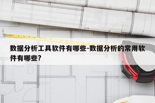 数据分析工具软件有哪些-数据分析的常用软件有哪些?