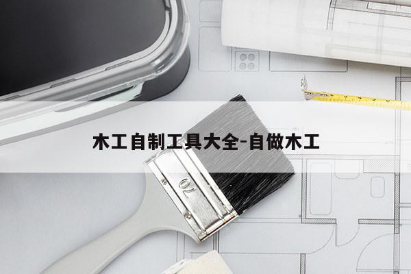 木工自制工具大全-自做木工