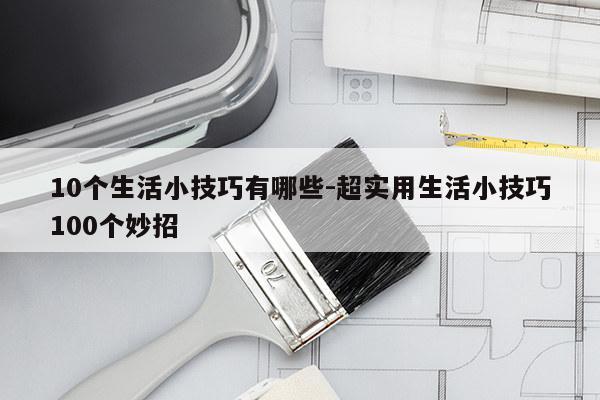 10个生活小技巧有哪些-超实用生活小技巧100个妙招