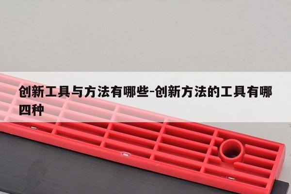 创新工具与方法有哪些-创新方法的工具有哪四种