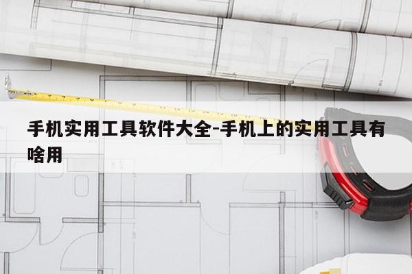 手机实用工具软件大全-手机上的实用工具有啥用
