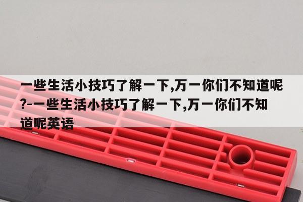 一些生活小技巧了解一下,万一你们不知道呢?-一些生活小技巧了解一下,万一你们不知道呢英语
