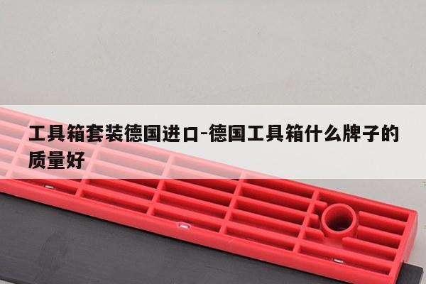 工具箱套装德国进口-德国工具箱什么牌子的质量好