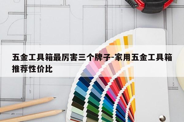 五金工具箱最厉害三个牌子-家用五金工具箱推荐性价比