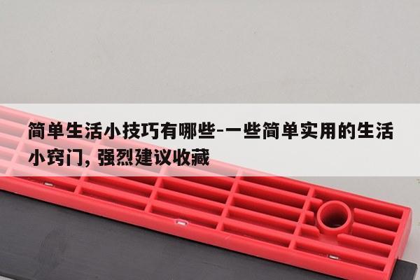 简单生活小技巧有哪些-一些简单实用的生活小窍门, 强烈建议收藏