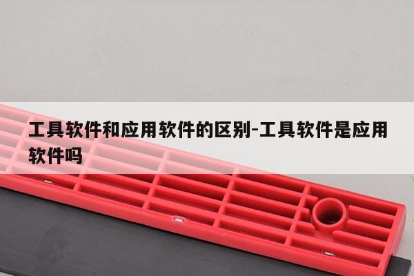 工具软件和应用软件的区别-工具软件是应用软件吗