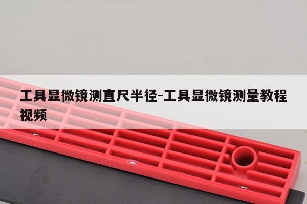 工具显微镜测直尺半径-工具显微镜测量教程视频