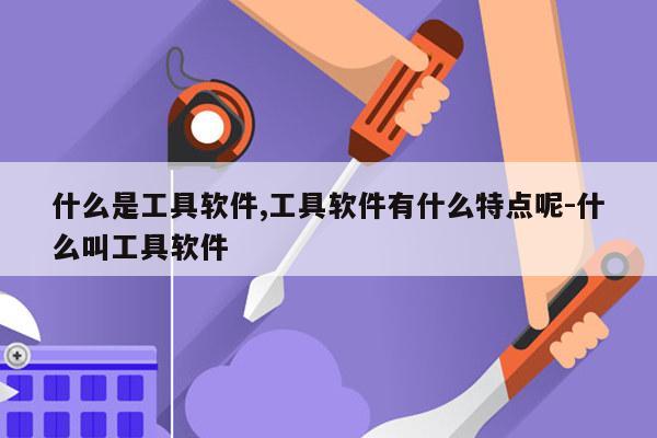 什么是工具软件,工具软件有什么特点呢-什么叫工具软件