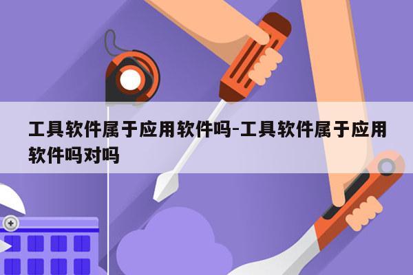 工具软件属于应用软件吗-工具软件属于应用软件吗对吗