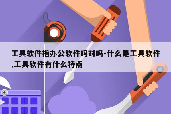 工具软件指办公软件吗对吗-什么是工具软件,工具软件有什么特点
