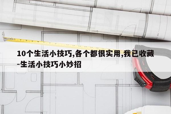 10个生活小技巧,各个都很实用,我已收藏-生活小技巧小妙招