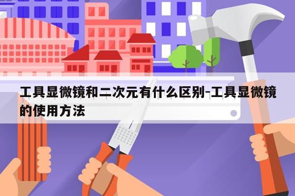 工具显微镜和二次元有什么区别-工具显微镜的使用方法